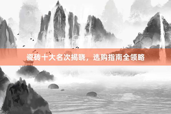 瓷砖十大名次揭晓，选购指南全领略