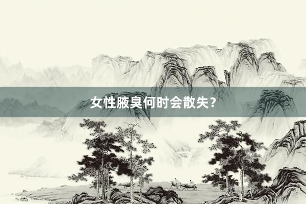 女性腋臭何时会散失?