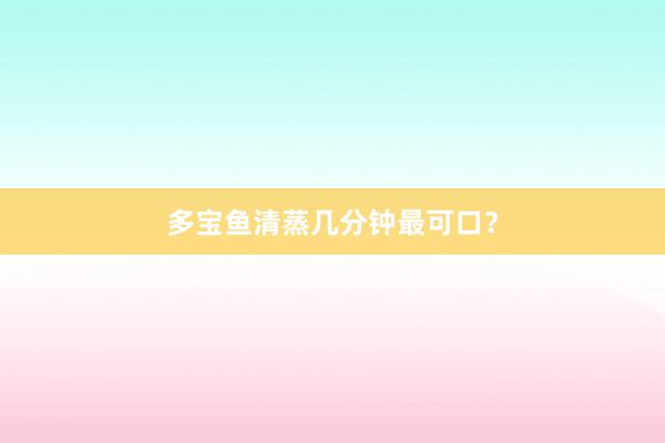 多宝鱼清蒸几分钟最可口?